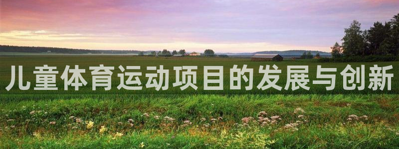 蓝狮在线体育注册代理：儿童体育运动项目的发展与创新