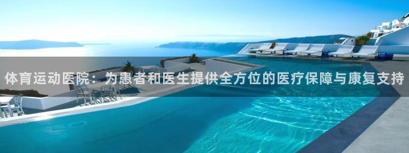 意昂凯捷注册：体育运动医院：为患者和医生提供全方位的医疗保障与康复支持