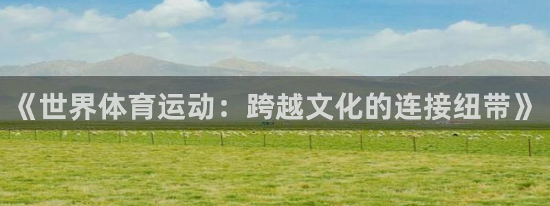 蓝狮在线f凯捷注册：《世界体育运动：跨越文化的连接纽带》