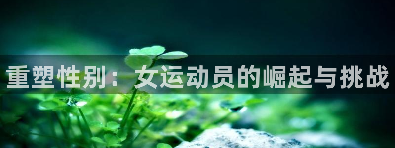 蓝狮在线3注册：重塑性别：女运动员的崛起与挑战