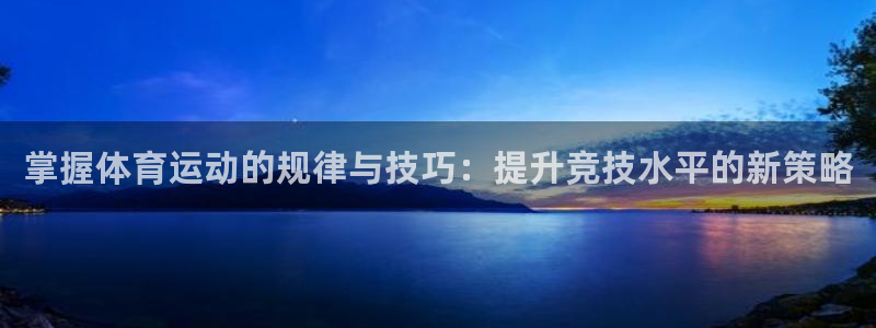 蓝狮在线3平台登录注册：掌握体育运动的规律与技巧：提升竞技水平的新策略