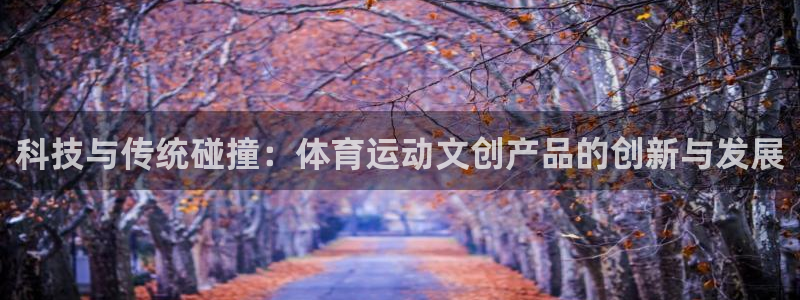 蓝狮在线官网入口：科技与传统碰撞：体育运动文创产品的创新与发展