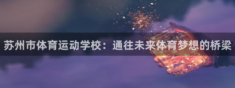 蓝狮在线体育f开户：苏州市体育运动学校：通往未来体育梦想的桥梁