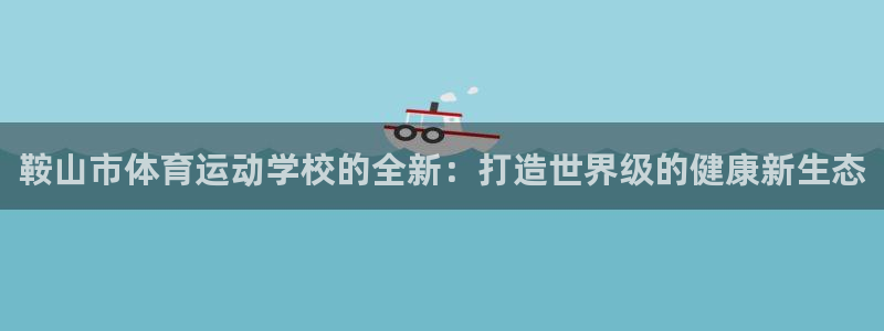 意昂平台注册：鞍山市体育运动学校的全新：打造世界级的健康新生态