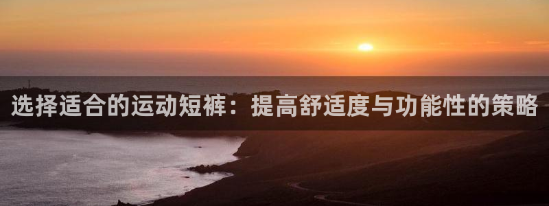 蓝狮在线官网入口：选择适合的运动短裤：提高舒适度与功能性的策略