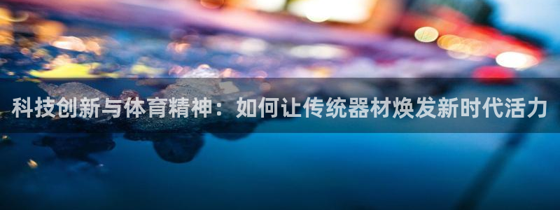 蓝狮在线体育在线注册：科技创新与体育精神：如何让传统器材焕发新时代活力