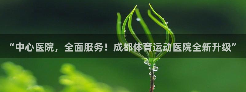 意昂招商：“中心医院，全面服务！成都体育运动医院全新升级”