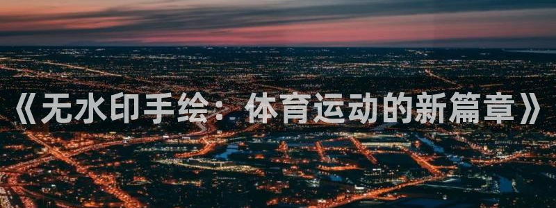 蓝狮在线体育和杏耀是哪个公司的：《无水印手绘：体育运动的新篇章》